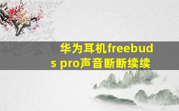 华为耳机freebuds pro声音断断续续